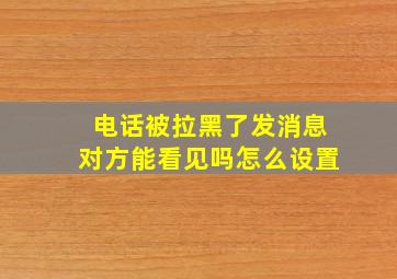 电话被拉黑了发消息对方能看见吗怎么设置