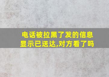 电话被拉黑了发的信息显示已送达,对方看了吗