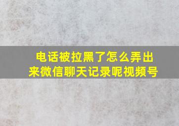 电话被拉黑了怎么弄出来微信聊天记录呢视频号