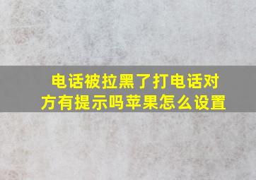 电话被拉黑了打电话对方有提示吗苹果怎么设置