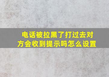 电话被拉黑了打过去对方会收到提示吗怎么设置