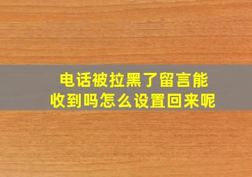 电话被拉黑了留言能收到吗怎么设置回来呢