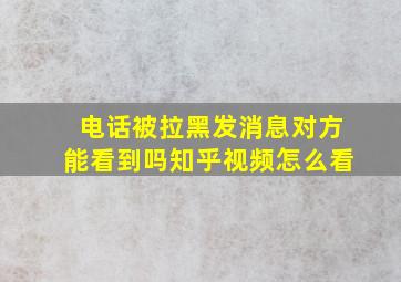 电话被拉黑发消息对方能看到吗知乎视频怎么看