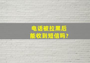 电话被拉黑后能收到短信吗?