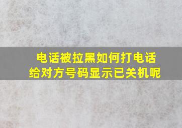 电话被拉黑如何打电话给对方号码显示已关机呢