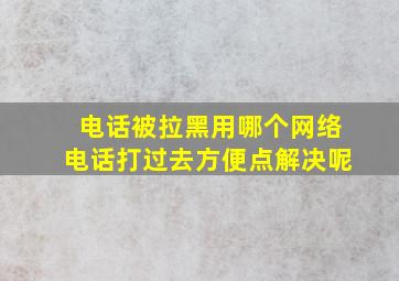 电话被拉黑用哪个网络电话打过去方便点解决呢