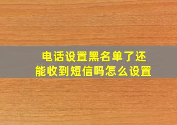 电话设置黑名单了还能收到短信吗怎么设置