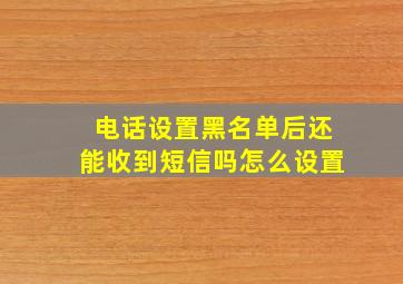 电话设置黑名单后还能收到短信吗怎么设置