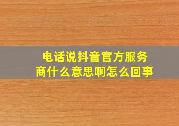 电话说抖音官方服务商什么意思啊怎么回事