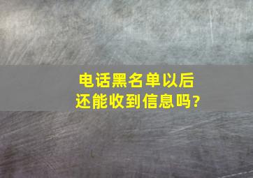 电话黑名单以后还能收到信息吗?