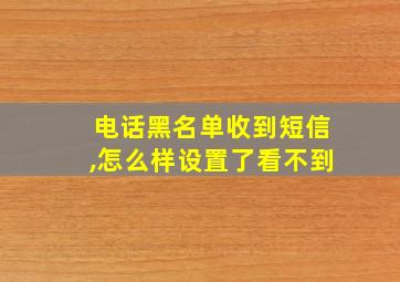 电话黑名单收到短信,怎么样设置了看不到