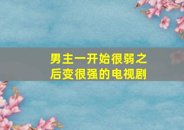 男主一开始很弱之后变很强的电视剧