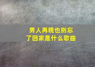 男人再晚也别忘了回家是什么歌曲