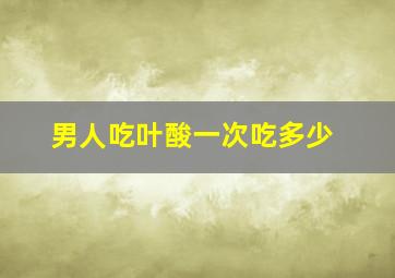 男人吃叶酸一次吃多少