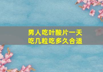 男人吃叶酸片一天吃几粒吃多久合适