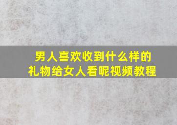 男人喜欢收到什么样的礼物给女人看呢视频教程