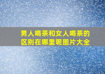 男人喝茶和女人喝茶的区别在哪里呢图片大全