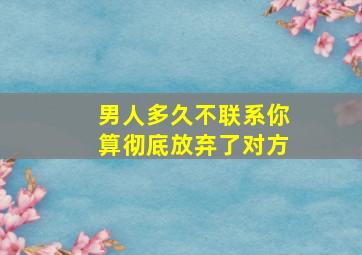 男人多久不联系你算彻底放弃了对方