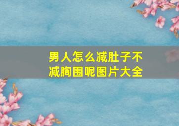 男人怎么减肚子不减胸围呢图片大全