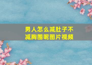 男人怎么减肚子不减胸围呢图片视频