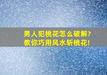 男人犯桃花怎么破解?教你巧用风水斩桃花!