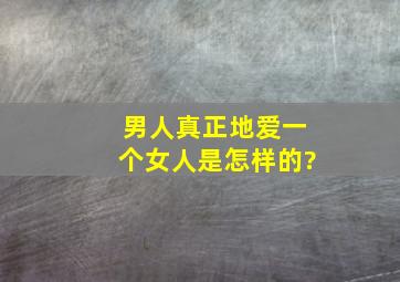 男人真正地爱一个女人是怎样的?