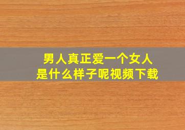 男人真正爱一个女人是什么样子呢视频下载