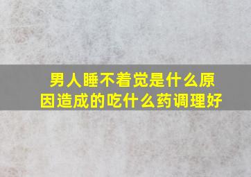 男人睡不着觉是什么原因造成的吃什么药调理好