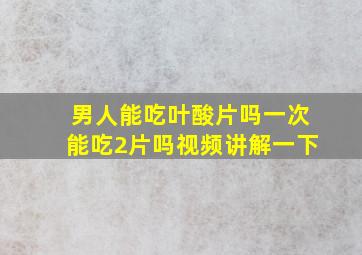 男人能吃叶酸片吗一次能吃2片吗视频讲解一下