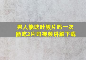 男人能吃叶酸片吗一次能吃2片吗视频讲解下载