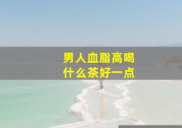 男人血脂高喝什么茶好一点