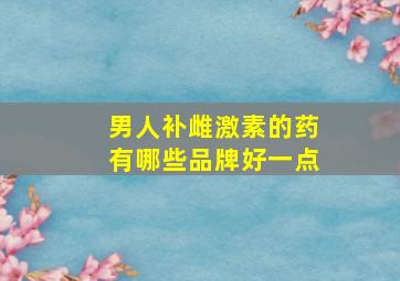 男人补雌激素的药有哪些品牌好一点