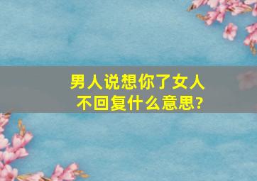 男人说想你了女人不回复什么意思?