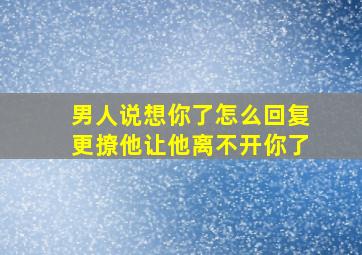 男人说想你了怎么回复更撩他让他离不开你了