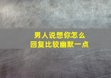 男人说想你怎么回复比较幽默一点