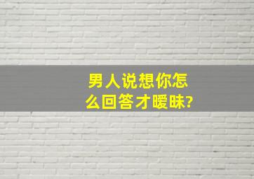 男人说想你怎么回答才暧昧?