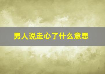 男人说走心了什么意思