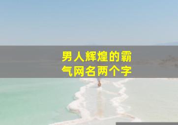 男人辉煌的霸气网名两个字