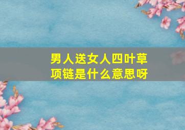 男人送女人四叶草项链是什么意思呀