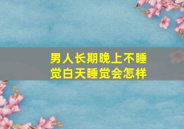 男人长期晚上不睡觉白天睡觉会怎样