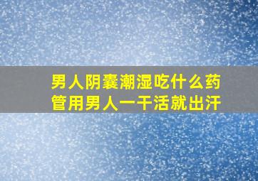 男人阴囊潮湿吃什么药管用男人一干活就出汗