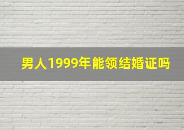 男人1999年能领结婚证吗