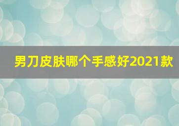 男刀皮肤哪个手感好2021款