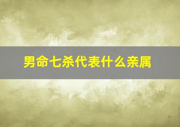 男命七杀代表什么亲属