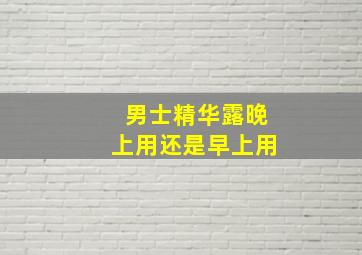 男士精华露晚上用还是早上用