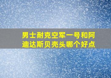 男士耐克空军一号和阿迪达斯贝壳头哪个好点