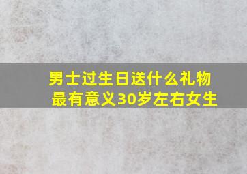 男士过生日送什么礼物最有意义30岁左右女生