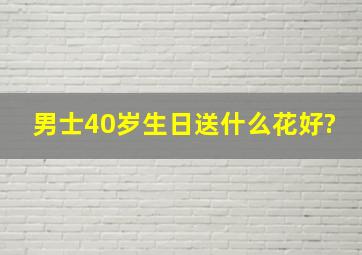 男士40岁生日送什么花好?