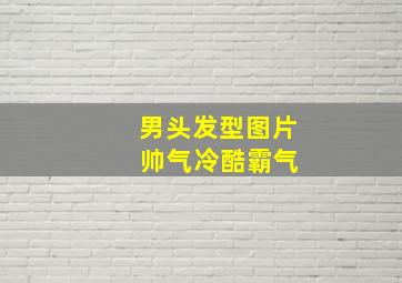 男头发型图片 帅气冷酷霸气