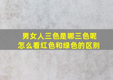 男女人三色是哪三色呢怎么看红色和绿色的区别